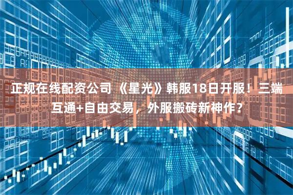 正规在线配资公司 《星光》韩服18日开服！三端互通+自由交易，外服搬砖新神作？
