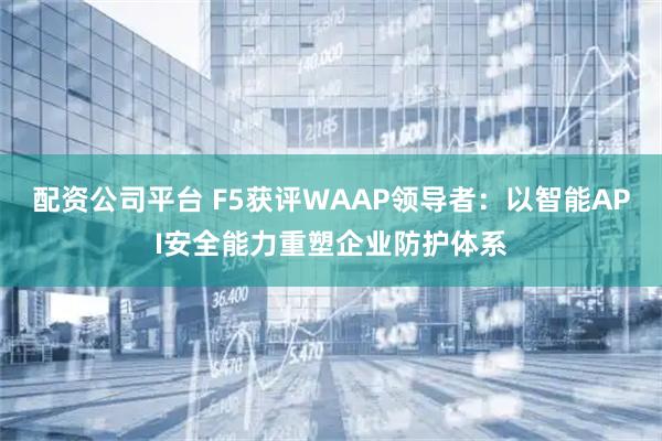 配资公司平台 F5获评WAAP领导者：以智能API安全能力重塑企业防护体系