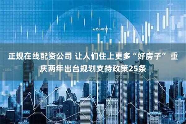 正规在线配资公司 让人们住上更多“好房子” 重庆两年出台规划支持政策25条