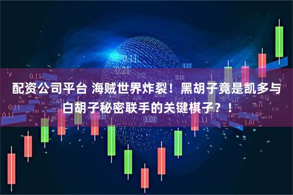 配资公司平台 海贼世界炸裂！黑胡子竟是凯多与白胡子秘密联手的关键棋子？！