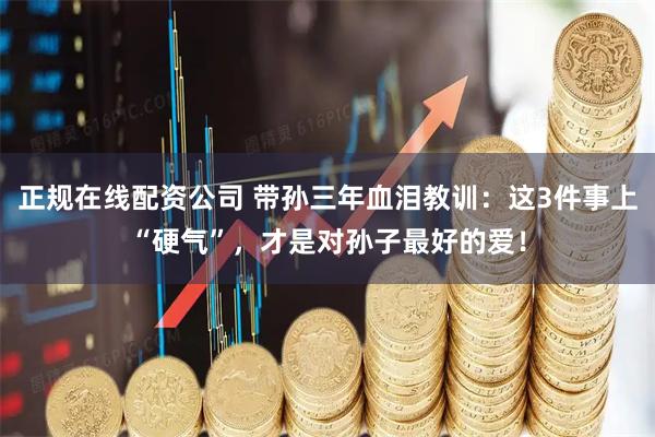 正规在线配资公司 带孙三年血泪教训：这3件事上“硬气”，才是对孙子最好的爱！