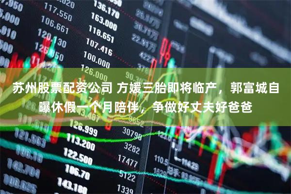 苏州股票配资公司 方媛三胎即将临产，郭富城自曝休假一个月陪伴，争做好丈夫好爸爸