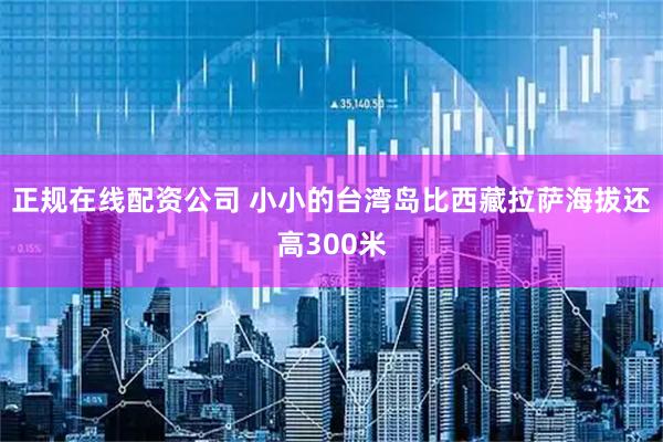 正规在线配资公司 小小的台湾岛比西藏拉萨海拔还高300米