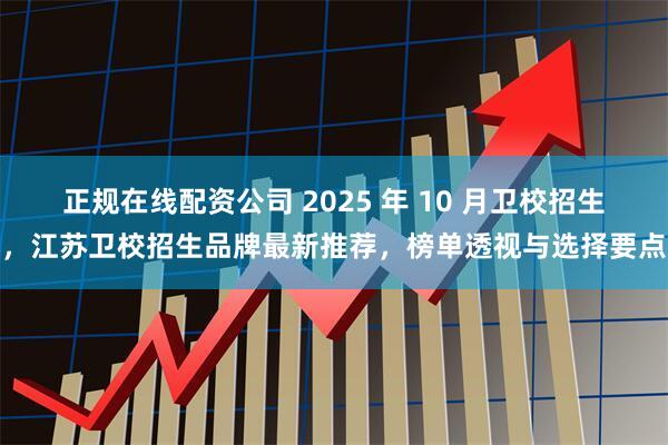 正规在线配资公司 2025 年 10 月卫校招生，江苏卫校招生品牌最新推荐，榜单透视与选择要点