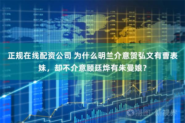 正规在线配资公司 为什么明兰介意贺弘文有曹表妹，却不介意顾廷烨有朱曼娘？