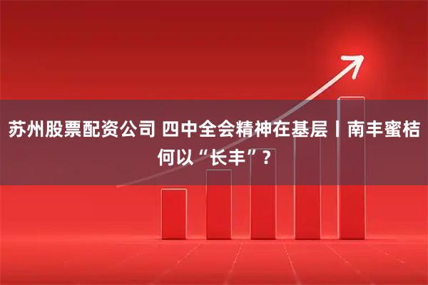 苏州股票配资公司 四中全会精神在基层丨南丰蜜桔何以“长丰”？
