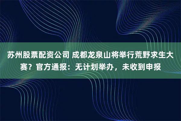 苏州股票配资公司 成都龙泉山将举行荒野求生大赛？官方通报：无计划举办，未收到申报