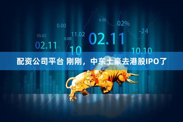 配资公司平台 刚刚，中东土豪去港股IPO了