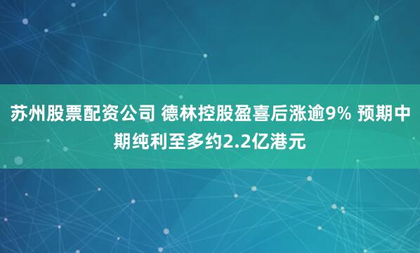 苏州股票配资公司 德林控股盈喜后涨逾9% 预期中期纯利至多约2.2亿港元
