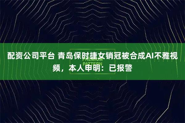 配资公司平台 青岛保时捷女销冠被合成AI不雅视频，本人申明：已报警