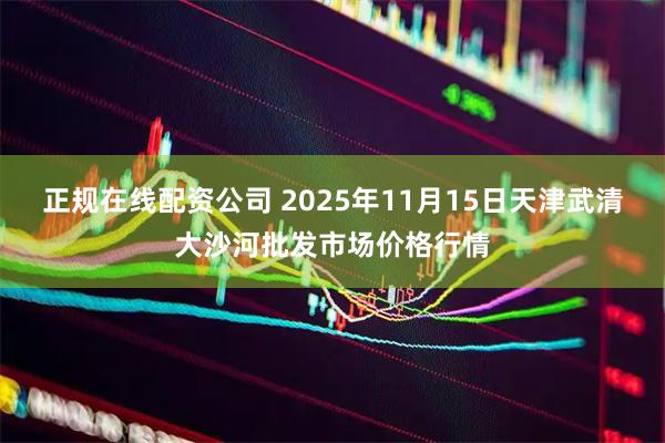 正规在线配资公司 2025年11月15日天津武清大沙河批发市场价格行情