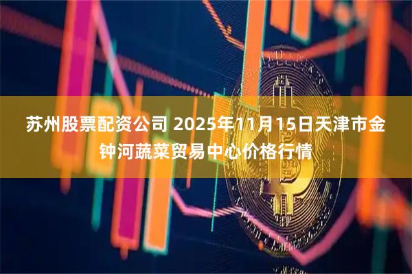 苏州股票配资公司 2025年11月15日天津市金钟河蔬菜贸易中心价格行情