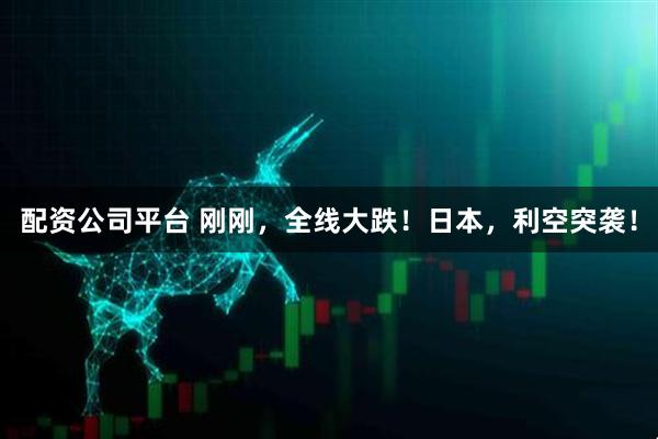 配资公司平台 刚刚，全线大跌！日本，利空突袭！