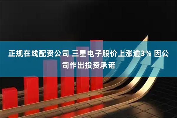 正规在线配资公司 三星电子股价上涨逾3% 因公司作出投资承诺
