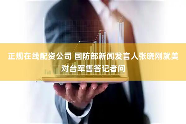正规在线配资公司 国防部新闻发言人张晓刚就美对台军售答记者问