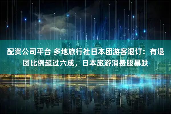 配资公司平台 多地旅行社日本团游客退订：有退团比例超过六成，日本旅游消费股暴跌