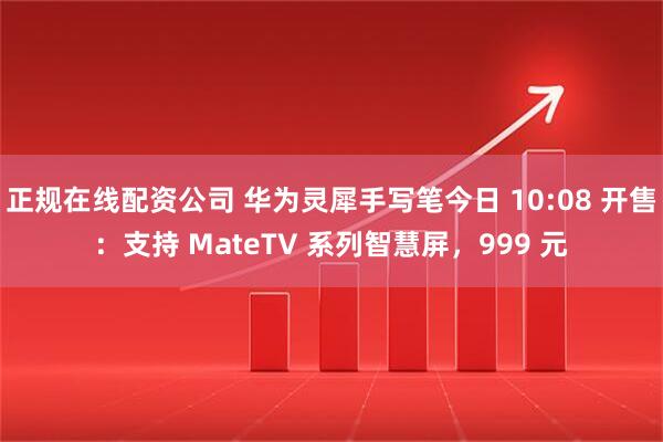 正规在线配资公司 华为灵犀手写笔今日 10:08 开售：支持 MateTV 系列智慧屏，999 元