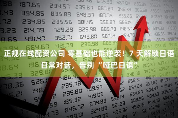 正规在线配资公司 零基础也能逆袭！7 天解锁日语日常对话，告别 “哑巴日语”