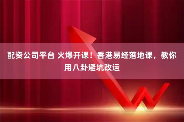 配资公司平台 火爆开课！香港易经落地课，教你用八卦避坑改运