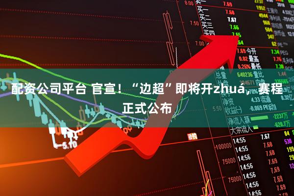 配资公司平台 官宣！“边超”即将开zhuá，赛程正式公布
