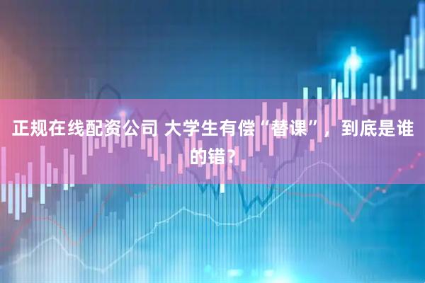 正规在线配资公司 大学生有偿“替课”,到底是谁的错?
