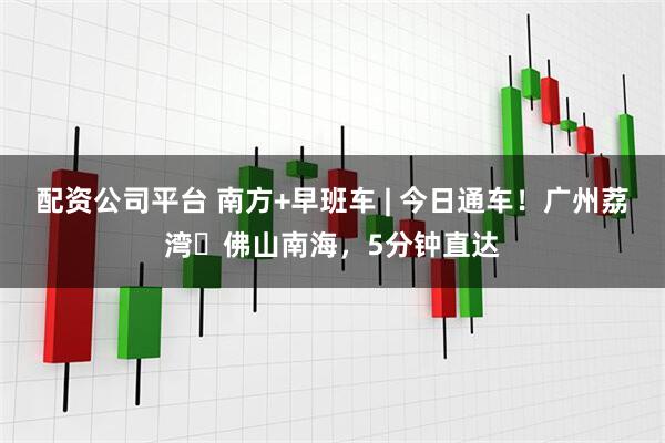 配资公司平台 南方+早班车 | 今日通车！广州荔湾⇄佛山南海，5分钟直达