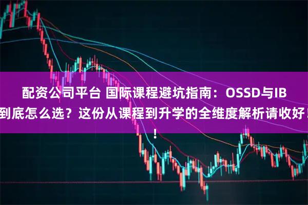 配资公司平台 国际课程避坑指南：OSSD与IB到底怎么选？这份从课程到升学的全维度解析请收好！