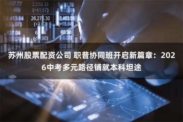 苏州股票配资公司 职普协同班开启新篇章：2026中考多元路径铺就本科坦途