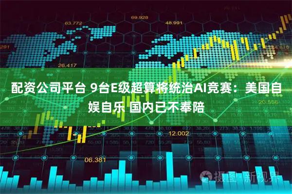 配资公司平台 9台E级超算将统治AI竞赛：美国自娱自乐 国内已不奉陪