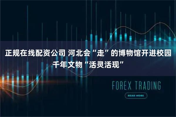 正规在线配资公司 河北会“走”的博物馆开进校园千年文物“活灵活现”