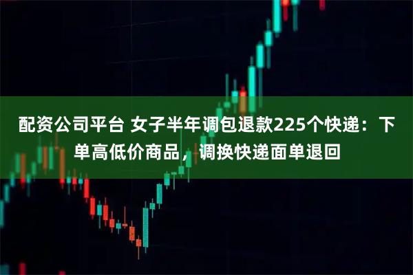 配资公司平台 女子半年调包退款225个快递：下单高低价商品，调换快递面单退回