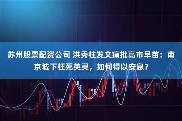 苏州股票配资公司 洪秀柱发文痛批高市早苗：南京城下枉死英灵，如何得以安息？