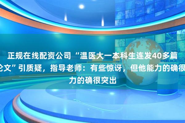 正规在线配资公司 “温医大一本科生连发40多篇SCI论文”引质疑，指导老师：有些惊讶，但他能力的确很突出