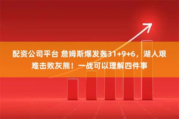 配资公司平台 詹姆斯爆发轰31+9+6，湖人艰难击败灰熊！一战可以理解四件事
