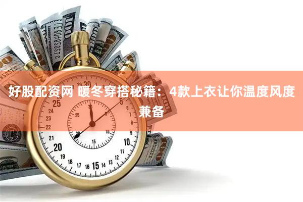 好股配资网 暖冬穿搭秘籍：4款上衣让你温度风度兼备