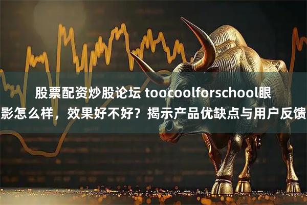 股票配资炒股论坛 toocoolforschool眼影怎么样，效果好不好？揭示产品优缺点与用户反馈