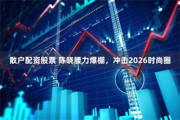散户配资股票 陈晓腰力爆棚，冲击2026时尚圈