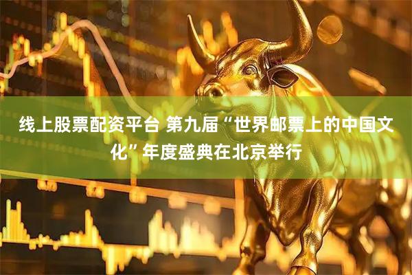 线上股票配资平台 第九届“世界邮票上的中国文化”年度盛典在北京举行