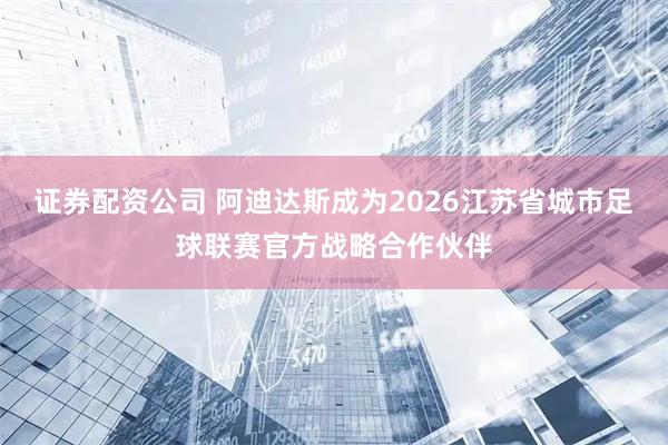 证券配资公司 阿迪达斯成为2026江苏省城市足球联赛官方战略合作伙伴