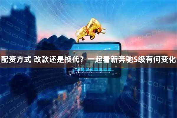 配资方式 改款还是换代？一起看新奔驰S级有何变化