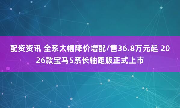 配资资讯 全系大幅降价增配/售36.8万元起 2026款宝马5系长轴距版正式上市