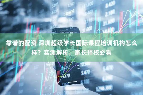 靠谱的配资 深圳超级学长国际课程培训机构怎么样？实测解析，家长择校必看