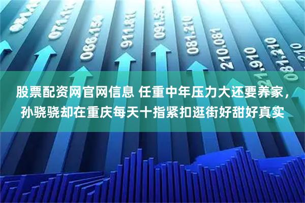股票配资网官网信息 任重中年压力大还要养家，孙骁骁却在重庆每天十指紧扣逛街好甜好真实