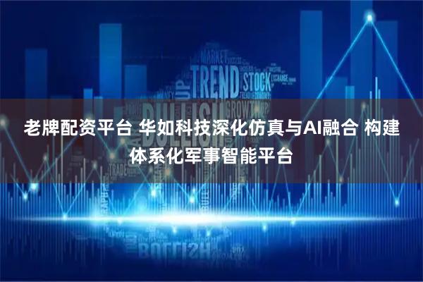 老牌配资平台 华如科技深化仿真与AI融合 构建体系化军事智能平台