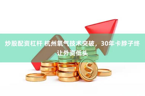 炒股配资杠杆 杭州氧气技术突破，30年卡脖子终让外资低头