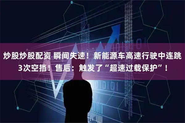 炒股炒股配资 瞬间失速！新能源车高速行驶中连跳3次空挡！售后：触发了“超速过载保护”！