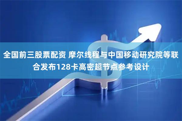 全国前三股票配资 摩尔线程与中国移动研究院等联合发布128卡高密超节点参考设计