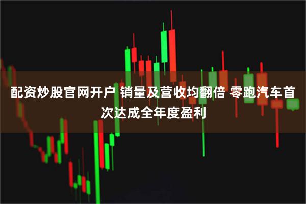 配资炒股官网开户 销量及营收均翻倍 零跑汽车首次达成全年度盈利