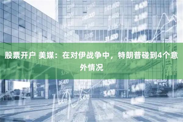 股票开户 美媒：在对伊战争中，特朗普碰到4个意外情况