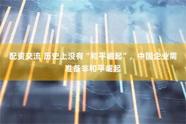 配资交流 历史上没有“和平崛起”，中国企业需准备非和平崛起